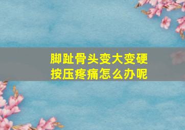 脚趾骨头变大变硬按压疼痛怎么办呢