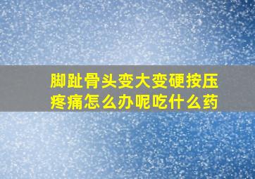 脚趾骨头变大变硬按压疼痛怎么办呢吃什么药