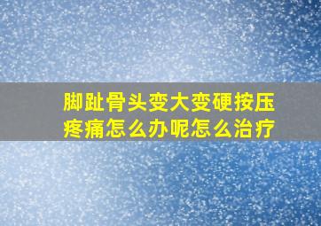 脚趾骨头变大变硬按压疼痛怎么办呢怎么治疗