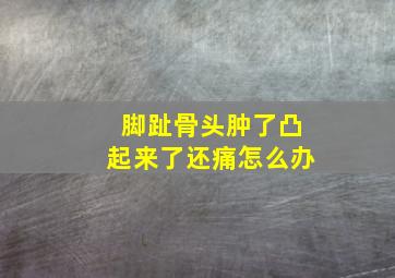 脚趾骨头肿了凸起来了还痛怎么办