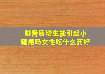 脚骨质增生能引起小腿痛吗女性吃什么药好