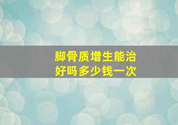 脚骨质增生能治好吗多少钱一次