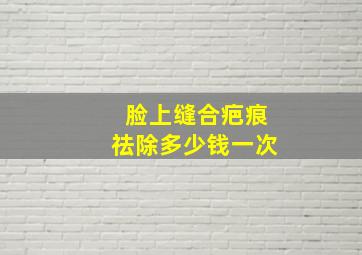 脸上缝合疤痕祛除多少钱一次