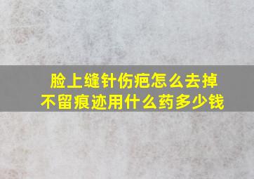 脸上缝针伤疤怎么去掉不留痕迹用什么药多少钱