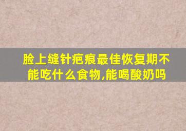 脸上缝针疤痕最佳恢复期不能吃什么食物,能喝酸奶吗