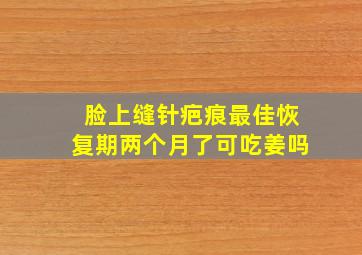 脸上缝针疤痕最佳恢复期两个月了可吃姜吗