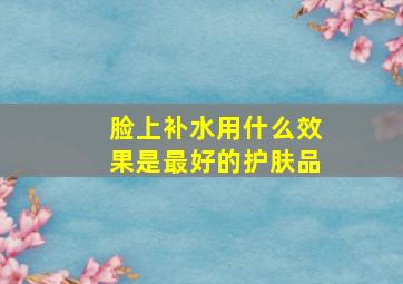 脸上补水用什么效果是最好的护肤品