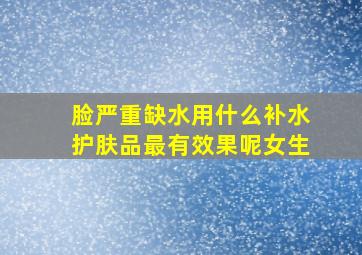 脸严重缺水用什么补水护肤品最有效果呢女生