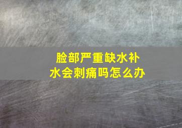 脸部严重缺水补水会刺痛吗怎么办