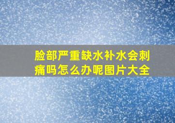 脸部严重缺水补水会刺痛吗怎么办呢图片大全