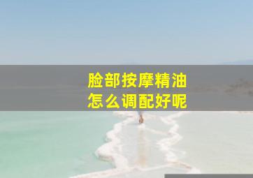 脸部按摩精油怎么调配好呢