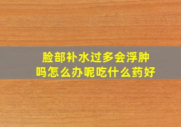 脸部补水过多会浮肿吗怎么办呢吃什么药好