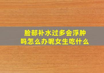 脸部补水过多会浮肿吗怎么办呢女生吃什么