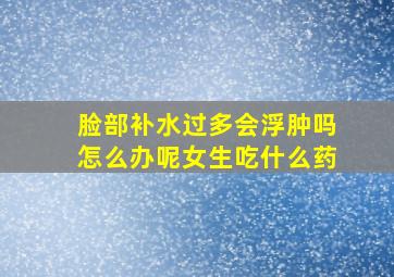 脸部补水过多会浮肿吗怎么办呢女生吃什么药