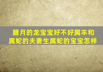 腊月的龙宝宝好不好属羊和属蛇的夫妻生属蛇的宝宝怎样