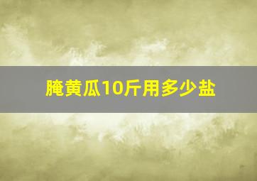 腌黄瓜10斤用多少盐