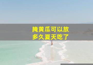 腌黄瓜可以放多久夏天吃了