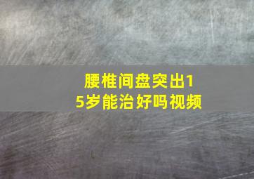 腰椎间盘突出15岁能治好吗视频