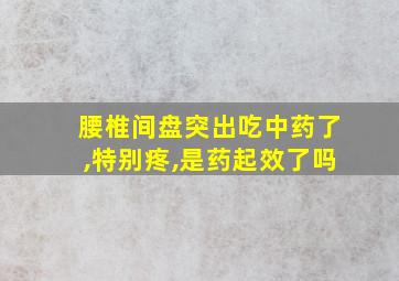 腰椎间盘突出吃中药了,特别疼,是药起效了吗