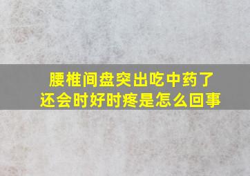 腰椎间盘突出吃中药了还会时好时疼是怎么回事