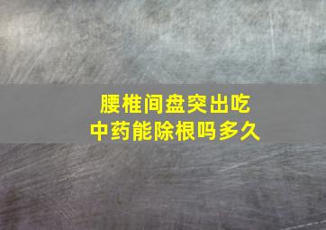 腰椎间盘突出吃中药能除根吗多久