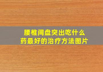 腰椎间盘突出吃什么药最好的治疗方法图片