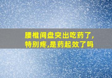 腰椎间盘突出吃药了,特别疼,是药起效了吗