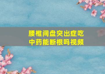 腰椎间盘突出症吃中药能断根吗视频