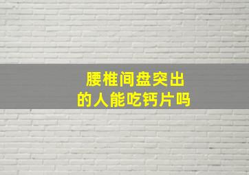 腰椎间盘突出的人能吃钙片吗