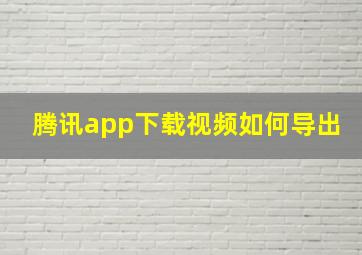 腾讯app下载视频如何导出