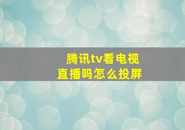 腾讯tv看电视直播吗怎么投屏