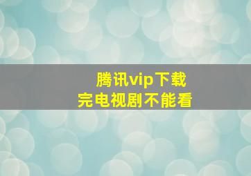 腾讯vip下载完电视剧不能看