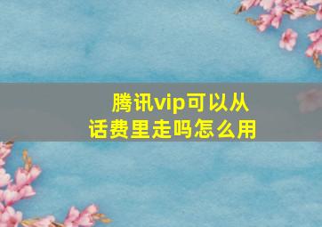 腾讯vip可以从话费里走吗怎么用