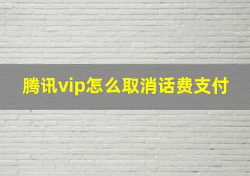 腾讯vip怎么取消话费支付