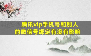 腾讯vip手机号和别人的微信号绑定有没有影响