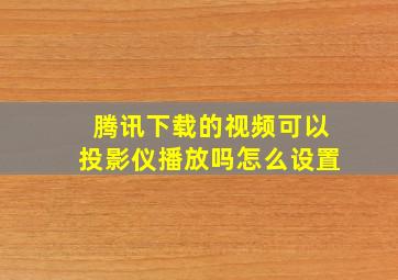 腾讯下载的视频可以投影仪播放吗怎么设置