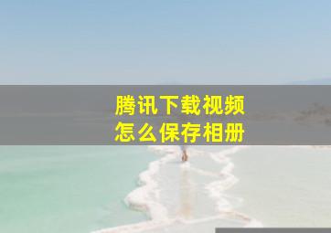 腾讯下载视频怎么保存相册