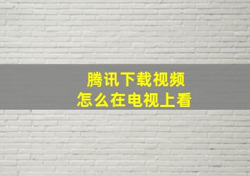 腾讯下载视频怎么在电视上看