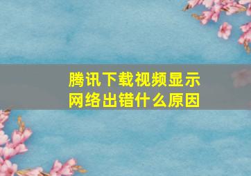 腾讯下载视频显示网络出错什么原因