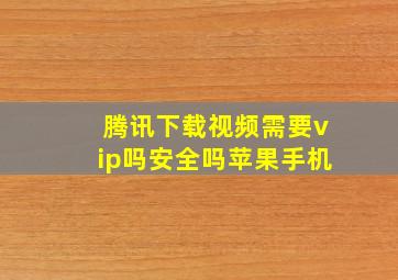 腾讯下载视频需要vip吗安全吗苹果手机