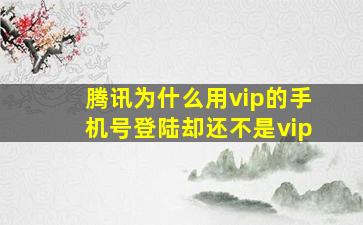 腾讯为什么用vip的手机号登陆却还不是vip