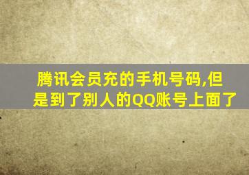 腾讯会员充的手机号码,但是到了别人的QQ账号上面了