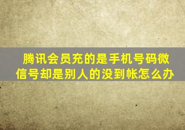 腾讯会员充的是手机号码微信号却是别人的没到帐怎么办