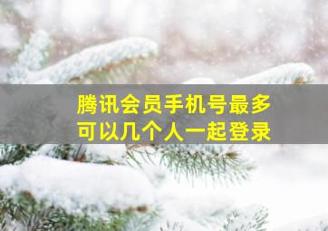 腾讯会员手机号最多可以几个人一起登录