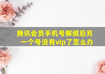 腾讯会员手机号解绑后另一个号没有vip了怎么办