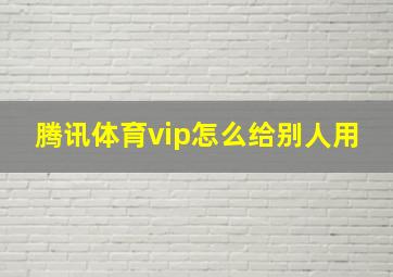 腾讯体育vip怎么给别人用