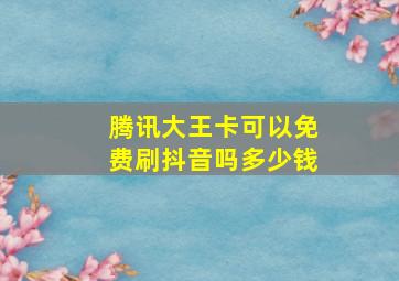 腾讯大王卡可以免费刷抖音吗多少钱