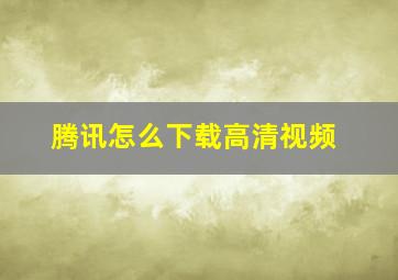 腾讯怎么下载高清视频