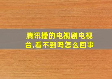 腾讯播的电视剧电视台,看不到吗怎么回事