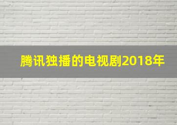 腾讯独播的电视剧2018年